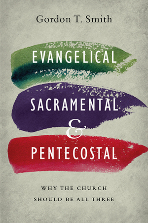 Evangelical, Sacramental, and Pentecostal: Why the Church Should Be All Three by Gordon T. Smith