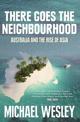 There Goes the Neighbourhood: Australia and the rise of Asia by Michael Wesley