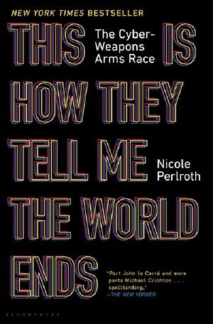 THIS IS HOW THEY TELL ME THE WORLD ENDS: The Cyberweapons Arms Race by Nicole Perlroth, Nicole Perlroth