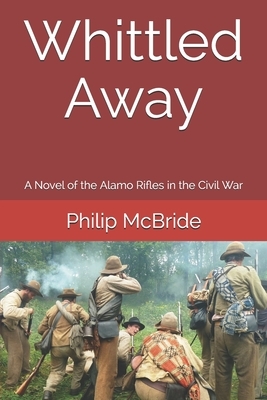 Whittled Away: A Novel of the Alamo Rifles in the Civil War by Philip McBride