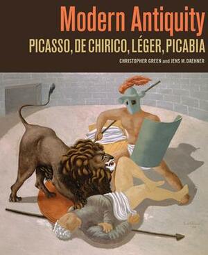 Modern Antiquity: Picasso, de Chirico, Léger, Picabia by Christopher Green, Jens M. Daehner