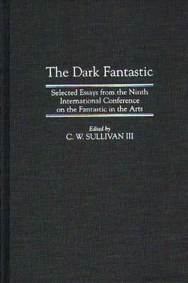 The Dark Fantastic: Selected Essays from the Ninth International Conference on the Fantastic in the Arts by C. W. Sullivan
