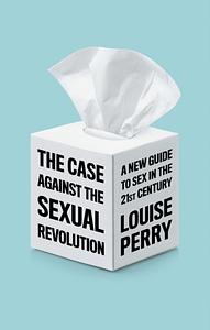 The Case Against the Sexual Revolution: A New Guide to Sex in the 21st Century by Louise Perry