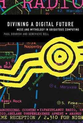 Divining a Digital Future: Mess and Mythology in Ubiquitous Computing by Genevieve Bell, Paul Dourish