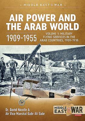 Air Power and the Arab World 1909-1955: Volume 1: Military Flying Services in Arab Countries, 1909-1918 by Gabr Ali Gabr, David C. Nicolle