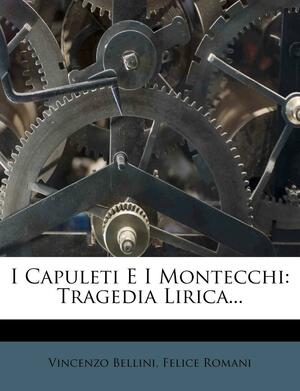 I Capuleti E I Montecchi: Tragedia Lirica... by Felice Romani, Vincenzo Bellini