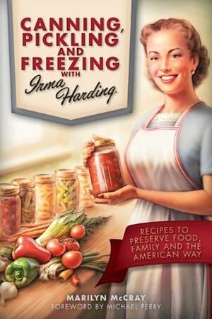 Canning, Pickling and Freezing with Irma Harding: Recipes to Preserve Food, Family and the American Way by Michael Perry, Marilyn McCray