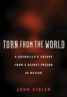 Torn from the World: A Guerrilla's Escape from a Secret Prison in Mexico by John Gibler