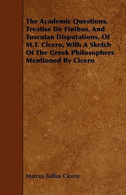 The Academic Questions, Treatise De Finibus, And Tusculan Disputations, Of M.T. Cicero, With A Sketch Of The Greek Philosophers Mentioned By Cicero by Marcus Tullius Cicero