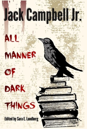 All Manner of Dark Things: Collected Bits and Pieces by Jack Campbell Jr.