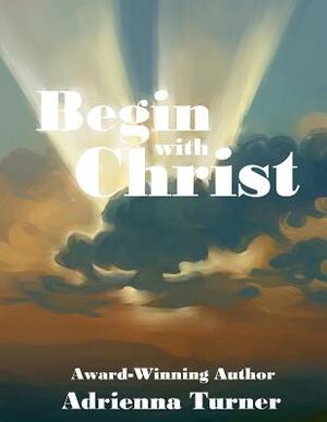 Begin with Christ by Adrienna D. Turner