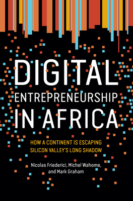 Digital Entrepreneurship in Africa: How a Continent Is Escaping Silicon Valley's Long Shadow by Michel Wahome, Nicolas Friederici, Mark Graham