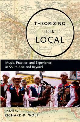 Theorizing the Local: Music, Practice, and Experience in South Asia and Beyond by Mario Luis Small, Richard K. Wolf