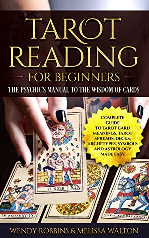 Tarot Reading for Beginners: The Psychic's Manual To The Wisdom of Cards: Complete Guide to Tarot Card Meanings, Tarot Spreads, Decks, Archetypes, Symbols and Astrology Made Easy by Wendy Robbins, Melissa Walton