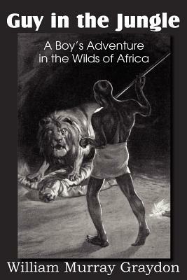 Guy in the Jungle, a Boy's Adventure in the Wilds of Africa by William Murray Graydon