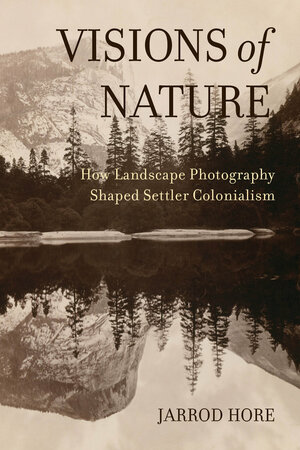 Visions of Nature: How Landscape Photography Shaped Settler Colonialism by Jarrod Hore