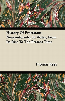 History Of Protestant Nonconformity In Wales, From Its Rise To The Present Time by Thomas Rees