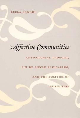 Affective Communities: Anticolonial Thought, Fin-De-Siècle Radicalism, and the Politics of Friendship by Leela Gandhi