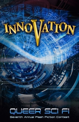 Innovation: Queer Sci Fi's Seventh Annual Flash Fiction Contest (QSF Flash Fiction Book 6) by J. Scott Coatsworth