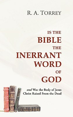 Is the Bible the Inerrant Word of God: And Was the Body of Jesus Raised from the Dead? by R. a. Torrey