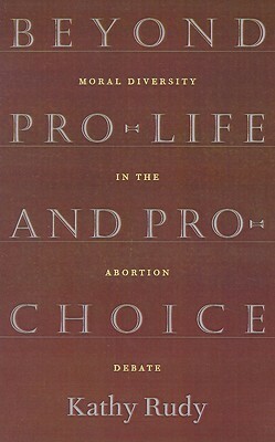 Beyond Pro-Life and Pro-Choice by Kathy Rudy