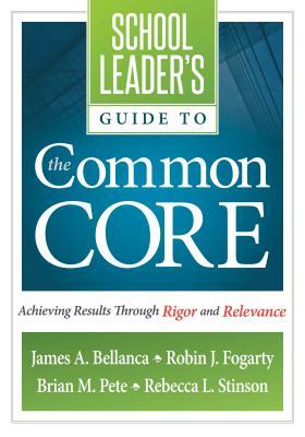 School Leader's Guide to the Common Core: Achieving Results Through Rigor and Relevance by James A. Bellanca, Robin J. Fogarty