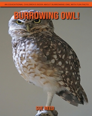 Burrowing Owl! An Educational Children's Book about Burrowing Owl with Fun Facts by Sue Reed