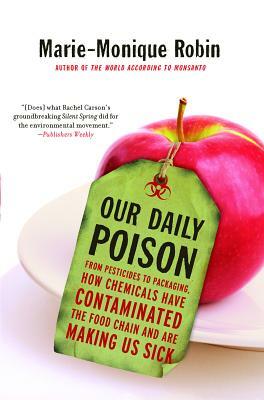 Our Daily Poison: From Pesticides to Packaging, How Chemicals Have Contaminated the Food Chain and Are Making Us Sick by Marie-Monique Robin