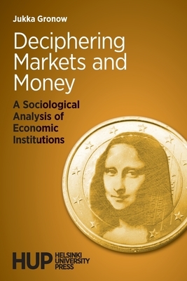 Deciphering Markets and Money: A Sociological Analysis of Economic Institutions by Jukka Gronow