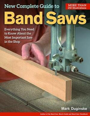 New Complete Guide to Band Saws: Everything You Need to Know About the Most Important Saw in the Shop by Mark Duginske