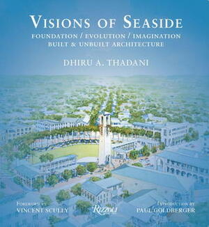 Visions of Seaside: Foundation/Evolution/Imagination. Built and Unbuilt Architecture by Dhiru A. Thadani, Paul Goldberger, Vincent Scully