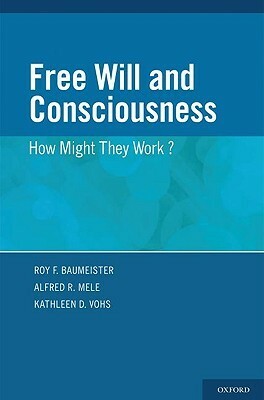 Free Will and Consciouness: How Might They Work? by Roy F. Baumeister, Alfred R. Mele, Kathleen D. Vohs