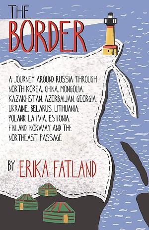 The Border - A Journey Around Russia: Through North Korea, China, Mongolia, Kazakhstan, Azerbaijan, Georgia, Ukraine, Belarus, Lithuania, Poland, Latvia, ... Finland, Norway and the Northeast Passage by Erika Fatland