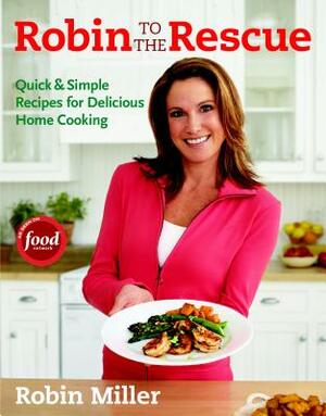 Robin to the Rescue: Quick & Simple Recipes for Delicious Home Cooking by Robin Miller