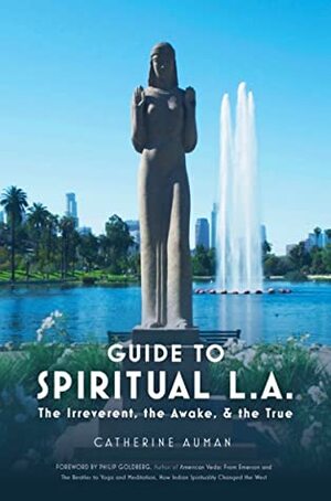 Guide to Spiritual L. A.: The Irreverent, the Awake & the True by Catherine Auman
