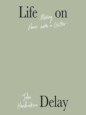Life on Delay: Making Peace with a Stutter by John Hendrickson