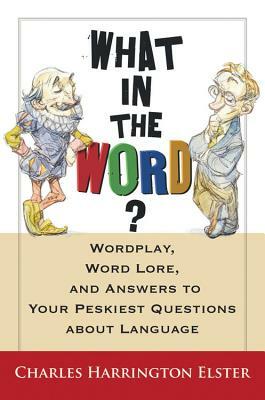 What in the Word?: Wordplay, Word Lore, and Answers to Your Peskiest Questions about Language by Charles Harrington Elster