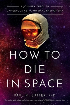 How to Die in Space: A Journey Through Dangerous Astrophysical Phenomena by Paul M. Sutter