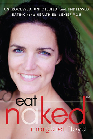 Eat Naked: Unprocessed, Unpolluted, and Undressed Eating for a Healthier, Sexier You by Margaret Floyd