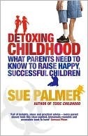 Detoxing Childhood: What Parents Need to Know to Raise Happy, Successful Children by Sue Palmer