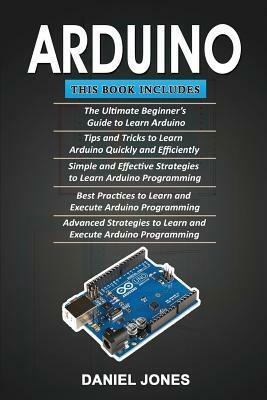 Arduino: 5 Books in 1- Beginner's Guide+ Tips and Tricks+ Simple and Effective Strategies+ Best Practices & Advanced Strategies by Daniel Jones