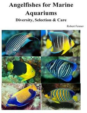 Angelfishes for Marine Aquariums: Diversity, Selection & Care by Robert Fenner