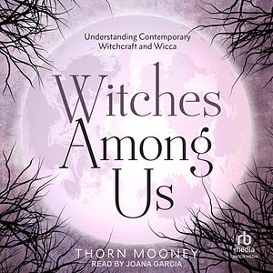 Witches Among Us: Understanding Contemporary Witchcraft and Wicca by Thorn Mooney