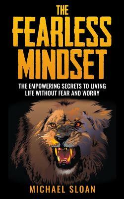 The Fearless Mindset: The Empowering Secrets To Living Life Without Fear And Worry by Michael Sloan