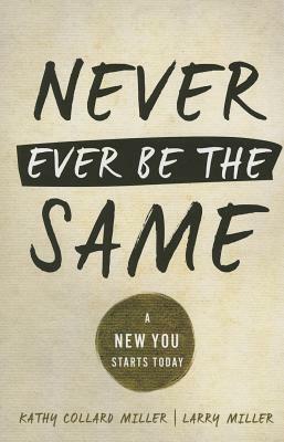 Never Ever Be the Same: A New You Starts Today by Kathy Collard Miller, Larry Miller