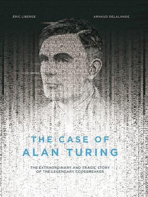 The Case of Alan Turing: The Extraordinary and Tragic Story of the Legendary Codebreaker by Arnaud Delalande, Eric Liberge