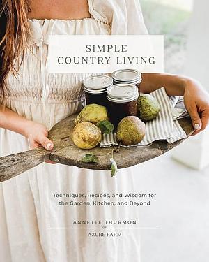 Simple Country Living: Techniques, Recipes, and Wisdom for the Garden, Kitchen, and Beyond by Annette Thurmon, Annette Thurmon