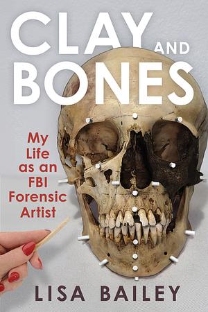 Clay and Bones: My Life As an FBI Forensic Artist by Lisa Bailey