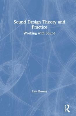 Sound Design Theory and Practice: Working with Sound by Leo Murray