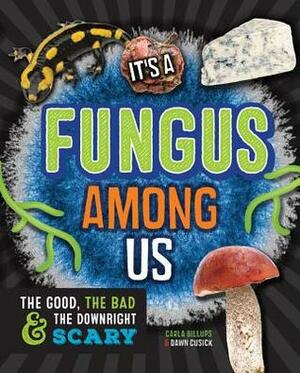 It's a Fungus Among Us: The Good, the Bad & the Downright Scary by Dawn Cusick, Carla Billups